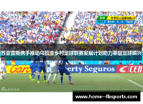 苏亚雷斯携手推动乌拉圭乡村足球联赛发展计划助力基层足球振兴 苏亚雷斯携手推动乌拉圭乡村足球联赛发展计划助力基层足球振兴