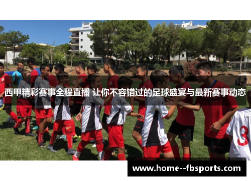 西甲精彩赛事全程直播 让你不容错过的足球盛宴与最新赛事动态