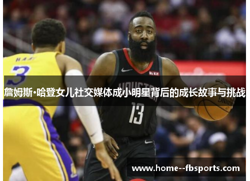 詹姆斯·哈登女儿社交媒体成小明星背后的成长故事与挑战 詹姆斯·哈登女儿社交媒体成小明星背后的成长故事与挑战