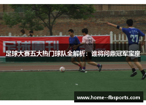 足球大赛五大热门球队全解析:谁将问鼎冠军宝座 足球大赛五大热门球队全解析:谁将问鼎冠军宝座