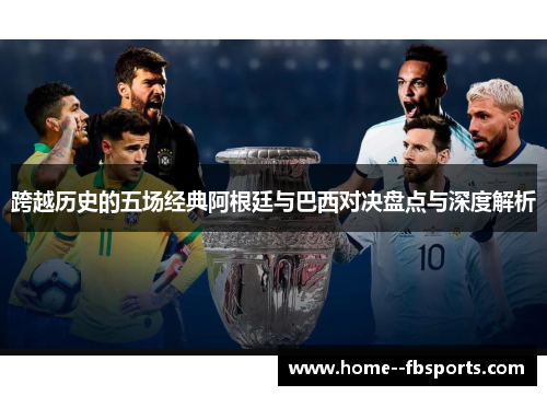 跨越历史的五场经典阿根廷与巴西对决盘点与深度解析 跨越历史的五场经典阿根廷与巴西对决盘点与深度解析