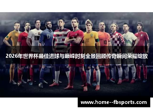 2026年世界杯最佳进球与巅峰时刻全景回顾传奇瞬间荣耀绽放