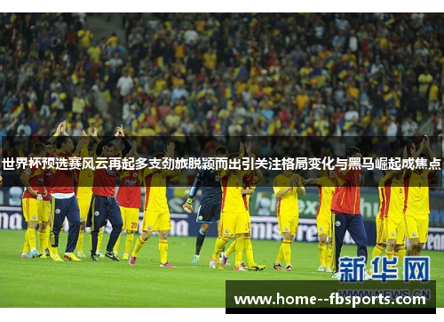 世界杯预选赛风云再起多支劲旅脱颖而出引关注格局变化与黑马崛起成焦点