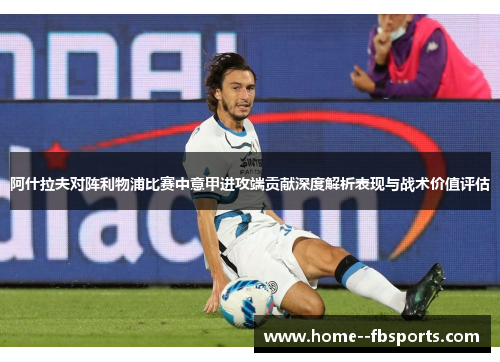 阿什拉夫对阵利物浦比赛中意甲进攻端贡献深度解析表现与战术价值评估