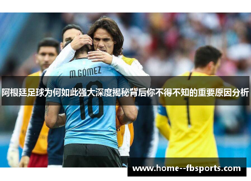 阿根廷足球为何如此强大深度揭秘背后你不得不知的重要原因分析 阿根廷足球为何如此强大深度揭秘背后你不得不知的重要原因分析
