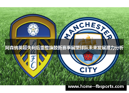 阿森纳英超失利后重整旗鼓新赛季展望球队未来发展潜力分析 阿森纳英超失利后重整旗鼓新赛季展望球队未来发展潜力分析
