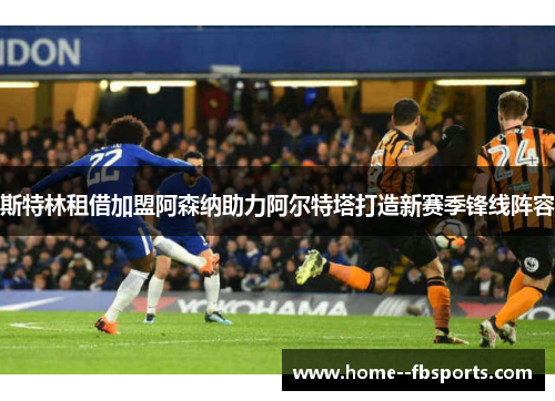 斯特林租借加盟阿森纳助力阿尔特塔打造新赛季锋线阵容