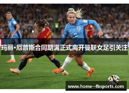 玛丽·厄普斯合同期满正式离开曼联女足引关注