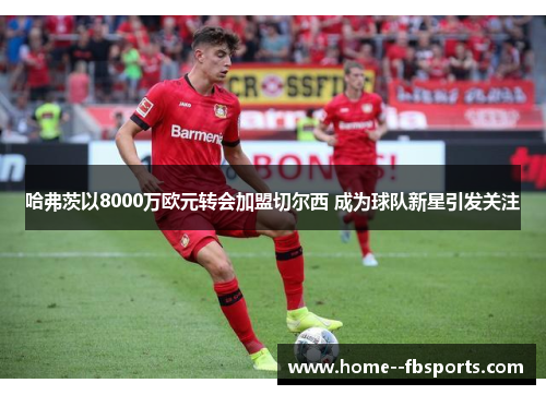 哈弗茨以8000万欧元转会加盟切尔西 成为球队新星引发关注