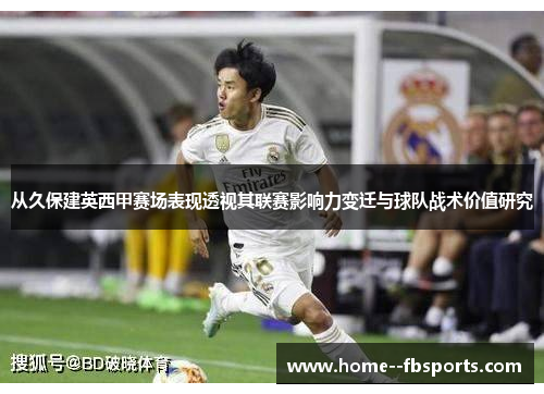 从久保建英西甲赛场表现透视其联赛影响力变迁与球队战术价值研究 从久保建英西甲赛场表现透视其联赛影响力变迁与球队战术价值研究