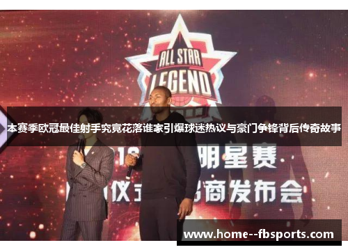 本赛季欧冠最佳射手究竟花落谁家引爆球迷热议与豪门争锋背后传奇故事